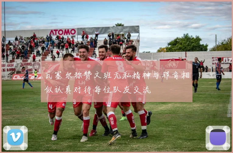 瓦塞尔称赞文班无私精神与邓肯相似认真对待每位队友交流