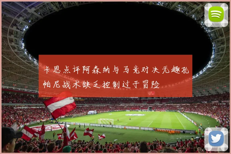 卡恩点评阿森纳与马竞对决无趣孔帕尼战术缺乏控制过于冒险