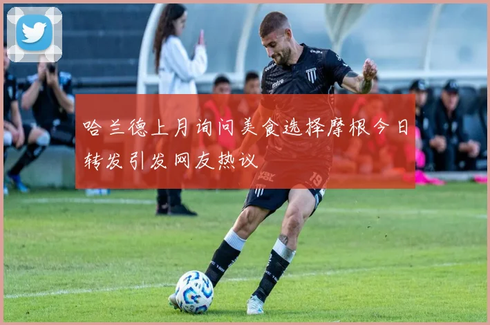 哈兰德上月询问美食选择摩根今日转发引发网友热议