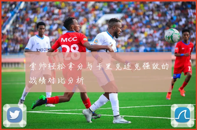 索帅轻松拿分与卡里克连克强敌的战绩对比分析