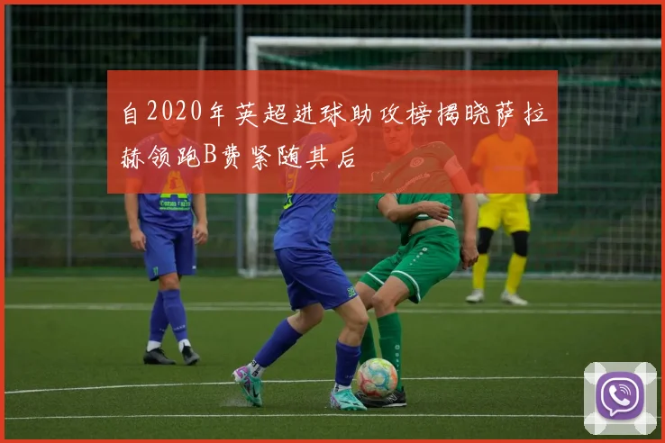 自2020年英超进球助攻榜揭晓萨拉赫领跑B费紧随其后