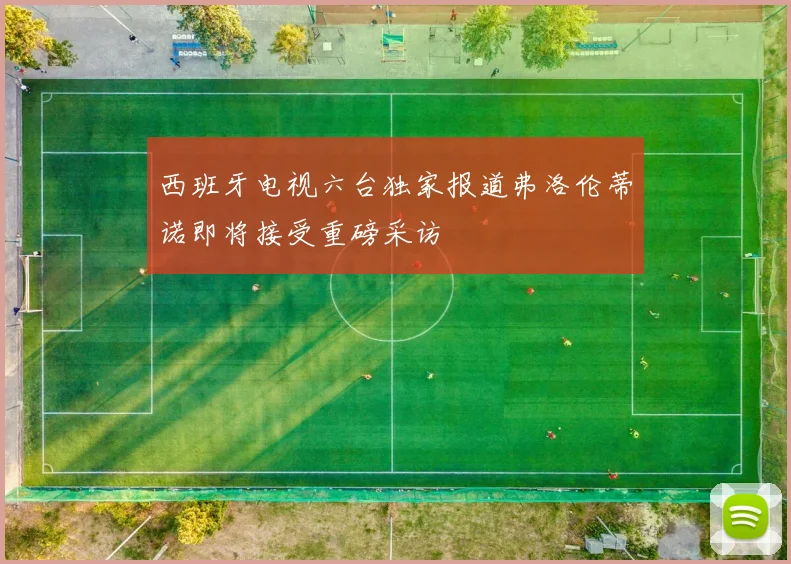 西班牙电视六台独家报道弗洛伦蒂诺即将接受重磅采访