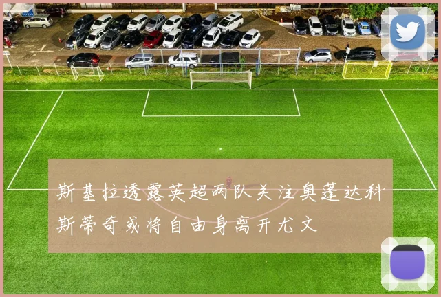 斯基拉透露英超两队关注奥蓬达科斯蒂奇或将自由身离开尤文