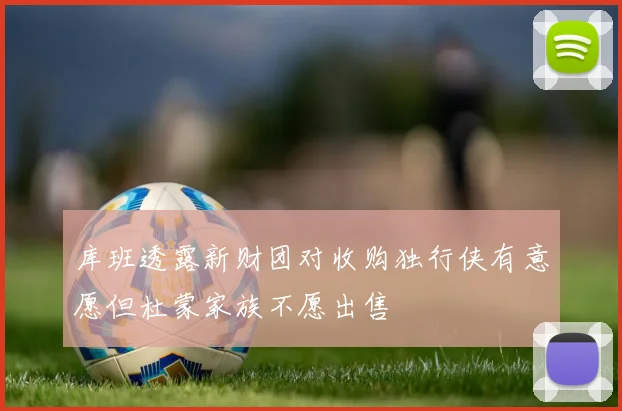库班透露新财团对收购独行侠有意愿但杜蒙家族不愿出售
