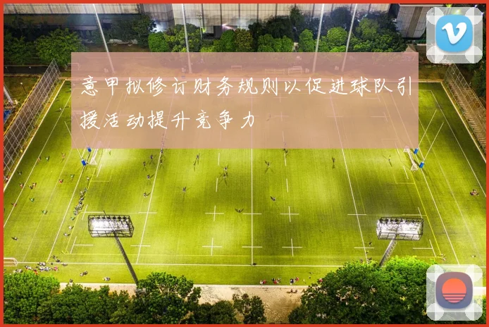 意甲拟修订财务规则以促进球队引援活动提升竞争力