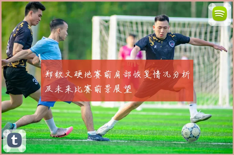 郑钦文硬地赛前肩部恢复情况分析及未来比赛前景展望