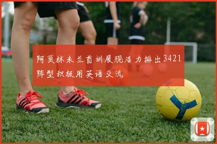 阿莫林米兰首训展现活力排出3421阵型积极用英语交流