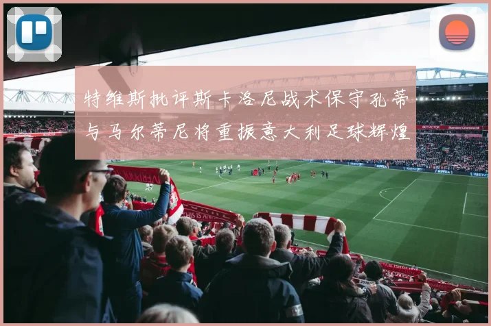 特维斯批评斯卡洛尼战术保守孔蒂与马尔蒂尼将重振意大利足球辉煌